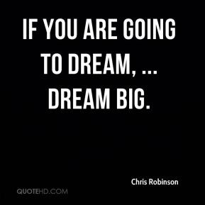 Chris Robinson If you are going to dream dream big