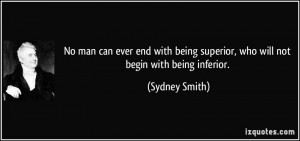 ... being superior, who will not begin with being inferior. - Sydney Smith