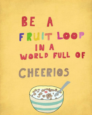 Be a fruit loop in a world full of cheerios.