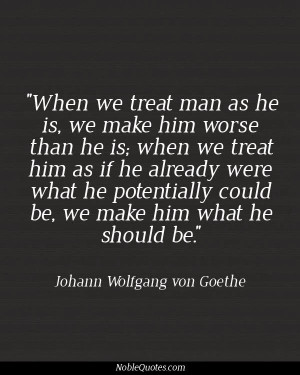 we treat man as he is, we make him worse than he is; when we treat him ...