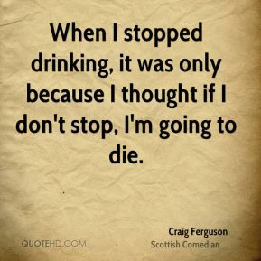 When I stopped drinking, it was only because I thought if I don't stop ...
