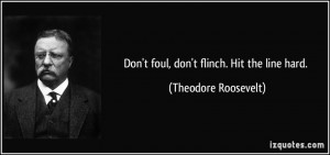 Don't foul, don't flinch. Hit the line hard. - Theodore Roosevelt