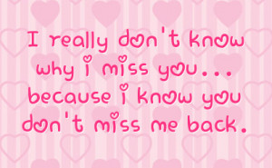 ... really don t know why i miss you because i know you don t miss me back
