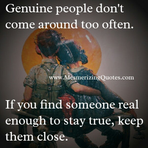 Genuine people are few and far between. The ones who are genuine you ...