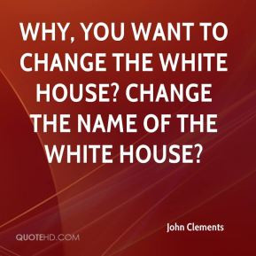... the White House? Change the name of the White House? - John Clements