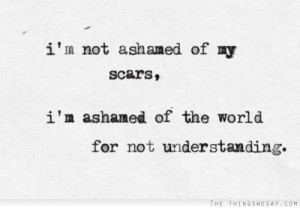 not ashamed of my scars I'm ashamed of the world for not ...