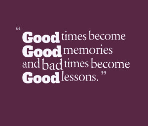 5953-good-times-become-good-memories-and-bad-times-become-good.png