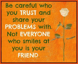 Be careful who you trust and share your problems with. Not everyone ...