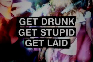 get drunk, get laid, get stupid, party, quote, text, young