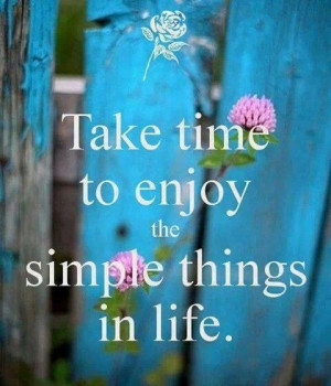 Enjoy the simple things in life.
