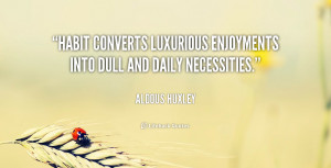 Habit converts luxurious enjoyments into dull and daily necessities ...