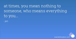 at times, you mean nothing to someone, who means everything to you...