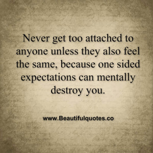 Never get too attached to anyone unless they also feel