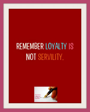 Remember loyalty is not servility.