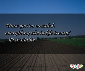 Once you've wrestled, everything else in life is easy. -Dan Gable