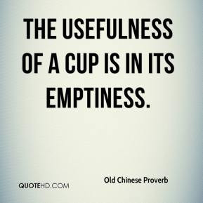 Old Chinese Proverb - The usefulness of a cup is in its emptiness.
