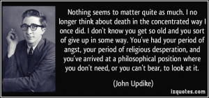Nothing seems to matter quite as much. I no longer think about death ...