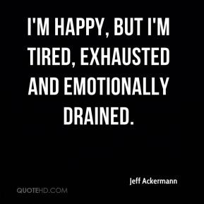 ... happy, but I'm tired, exhausted and emotionally drained