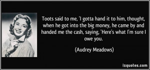 ... me the cash, saying, 'Here's what I'm sure I owe you. - Audrey Meadows