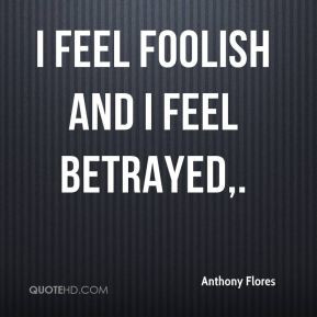 Anthony Flores - I feel foolish and I feel betrayed.