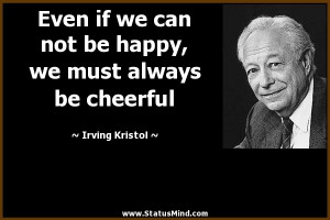 ... we must always be cheerful - Irving Kristol Quotes - StatusMind.com