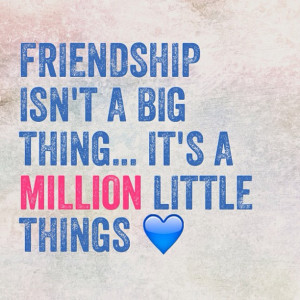 Friendship isn’t a big thing… its a million little things