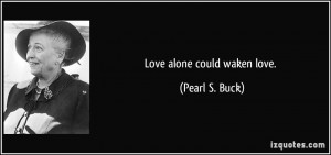 Love alone could waken love. - Pearl S. Buck