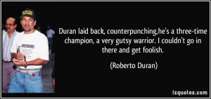 ... gutsy warrior. I couldn't go in there and get foolish. - Roberto Duran