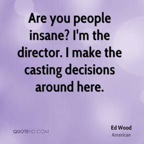 ... insane? I'm the director. I make the casting decisions around here