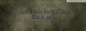 Act like a lady ;Think like a man Profile Facebook Covers