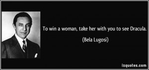 To win a woman, take her with you to see Dracula. - Bela Lugosi