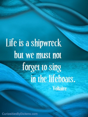 Life is a shipwreck but we must not forget to sing in the lifeboats ...