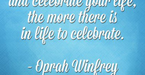 ... your life, the more there is in life to celebrate. - Oprah Winfrey