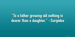 To a father growing old nothing is dearer than a daughter ...