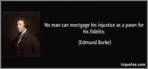 No man can mortgage his injustice as a pawn for his fidelity. - Edmund ...