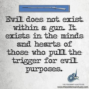 Evil does not exist within a gun. It exists in the minds and hearts of ...