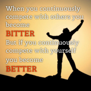 compete with others you become BITTER But if you continuously compete ...