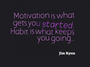 ... is what gets you started. Habit is what keeps you going. *Jim Ryun