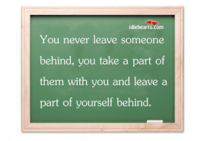Home » Quotes » You Never Leave Someone Behind, You Take A Part Of ...