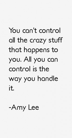 You can't control all the crazy stuff that happens to you. All you can ...