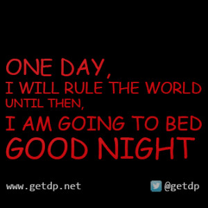 ONE DAY I WILL RULE THE WORLD UNTIL THEN, I AM GOING TO BED GOOD NIGHT