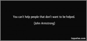 You can't help people that don't want to be helped. - John Armstrong