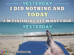 Yesterday I did nothing and today I'm finishing what I did yesterday.