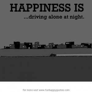 Happiness is, driving alone at night.