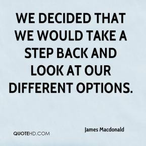 James Macdonald - We decided that we would take a step back and look ...