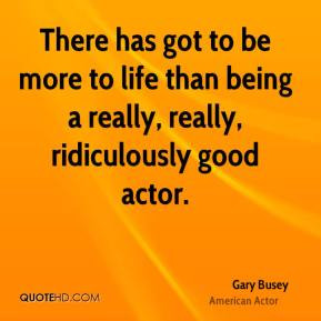 Gary Busey - There has got to be more to life than being a really ...