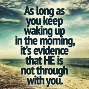 As long as you keep waking up in the morning, it’s evidence that HE ...