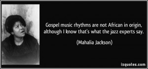 Gospel music rhythms are not African in origin, although I know that's ...