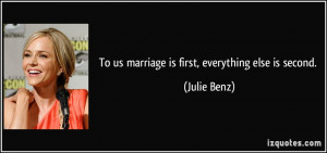 To us marriage is first, everything else is second. - Julie Benz