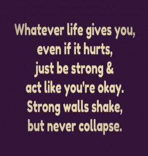 Whatever life gives you, even if it hurts, just be strong & act like ...
